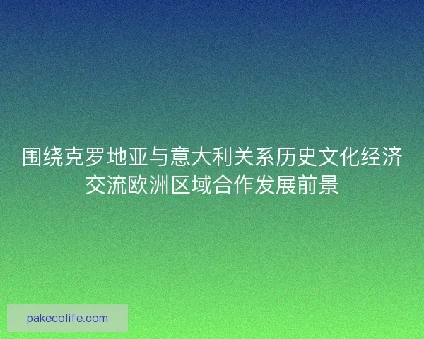 围绕克罗地亚与意大利关系历史文化经济交流欧洲区域合作发展前景