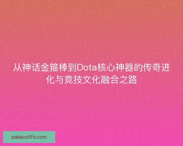 从神话金箍棒到Dota核心神器的传奇进化与竞技文化融合之路