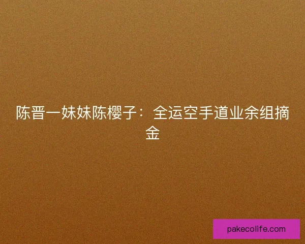 陈晋一妹妹陈樱子：全运空手道业余组摘金