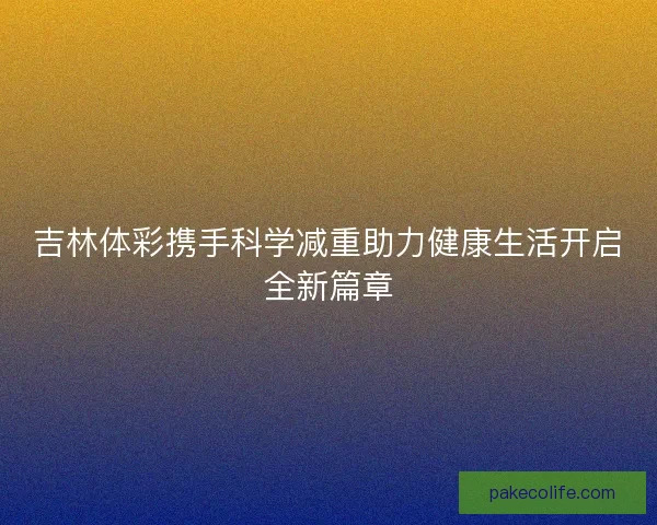 吉林体彩携手科学减重助力健康生活开启全新篇章