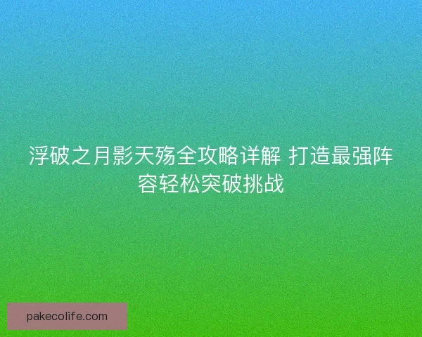 浮破之月影天殇全攻略详解 打造最强阵容轻松突破挑战