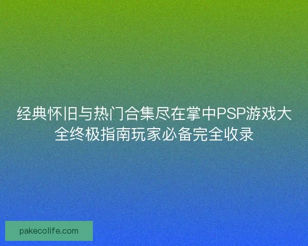 经典怀旧与热门合集尽在掌中PSP游戏大全终极指南玩家必备完全收录