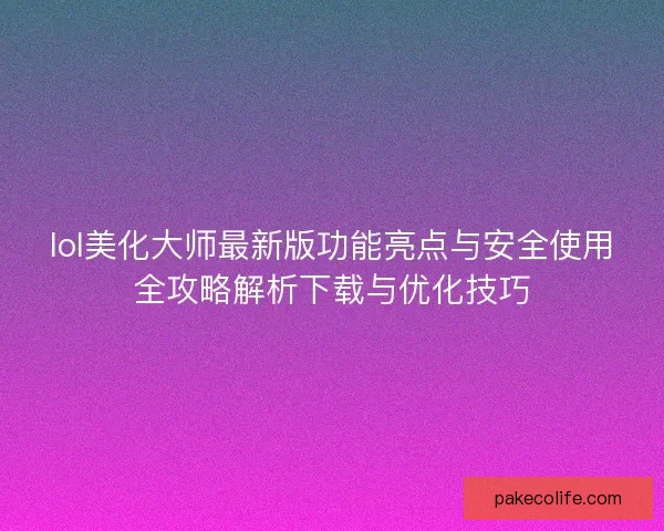 lol美化大师最新版功能亮点与安全使用全攻略解析下载与优化技巧