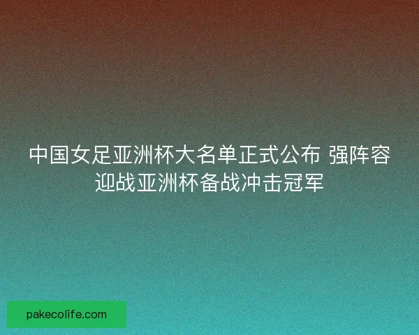 中国女足亚洲杯大名单正式公布 强阵容迎战亚洲杯备战冲击冠军