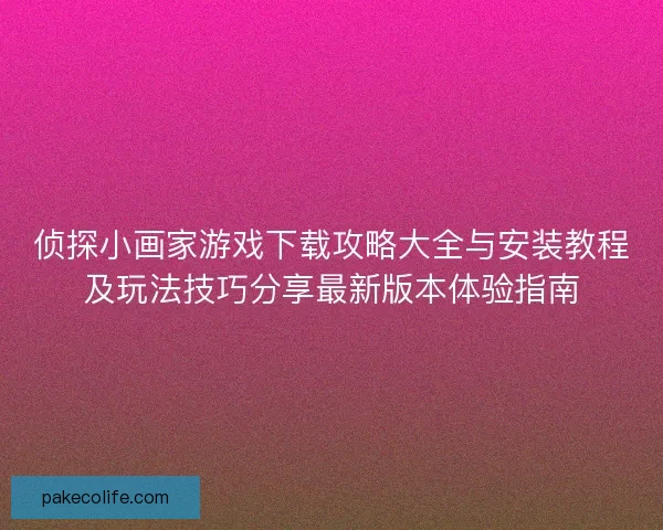 侦探小画家游戏下载攻略大全与安装教程及玩法技巧分享最新版本体验指南