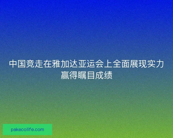 中国竞走在雅加达亚运会上全面展现实力赢得瞩目成绩