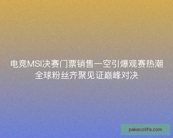 电竞MSI决赛门票销售一空引爆观赛热潮全球粉丝齐聚见证巅峰对决