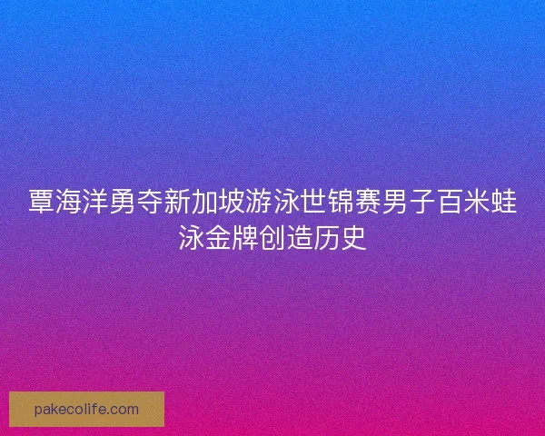 覃海洋勇夺新加坡游泳世锦赛男子百米蛙泳金牌创造历史