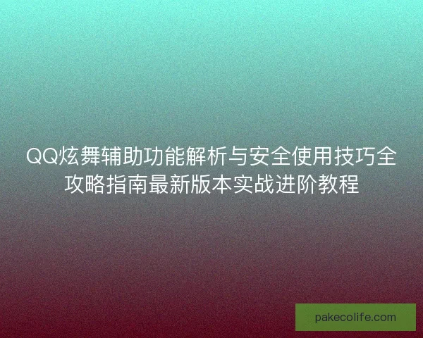 QQ炫舞辅助功能解析与安全使用技巧全攻略指南最新版本实战进阶教程
